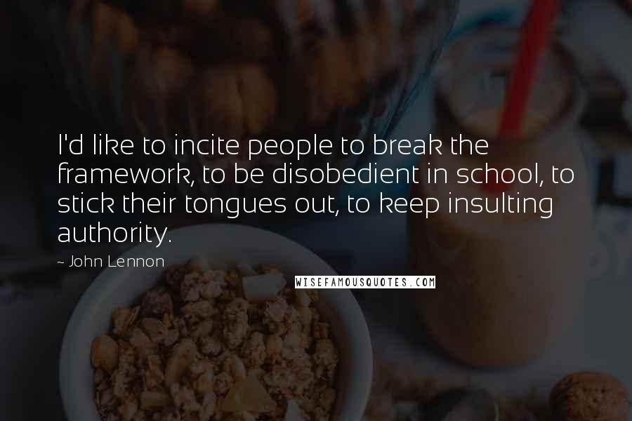 John Lennon Quotes: I'd like to incite people to break the framework, to be disobedient in school, to stick their tongues out, to keep insulting authority.