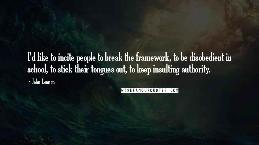 John Lennon Quotes: I'd like to incite people to break the framework, to be disobedient in school, to stick their tongues out, to keep insulting authority.