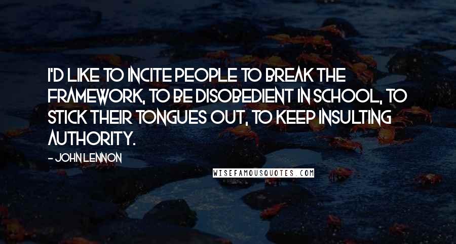 John Lennon Quotes: I'd like to incite people to break the framework, to be disobedient in school, to stick their tongues out, to keep insulting authority.