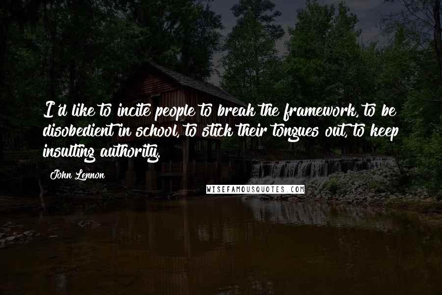 John Lennon Quotes: I'd like to incite people to break the framework, to be disobedient in school, to stick their tongues out, to keep insulting authority.