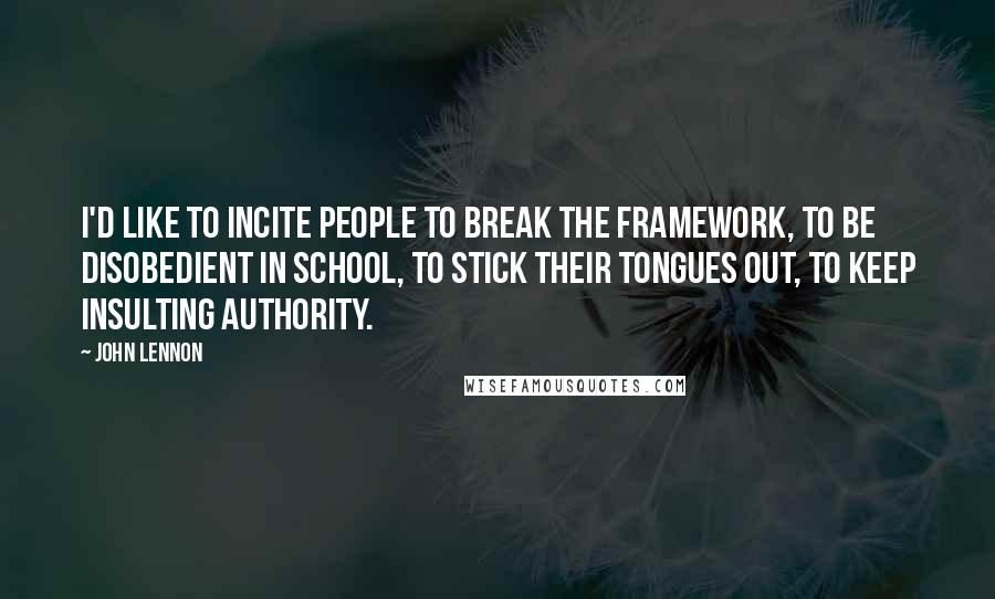 John Lennon Quotes: I'd like to incite people to break the framework, to be disobedient in school, to stick their tongues out, to keep insulting authority.