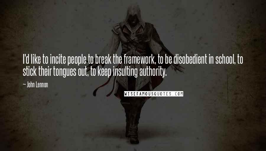 John Lennon Quotes: I'd like to incite people to break the framework, to be disobedient in school, to stick their tongues out, to keep insulting authority.