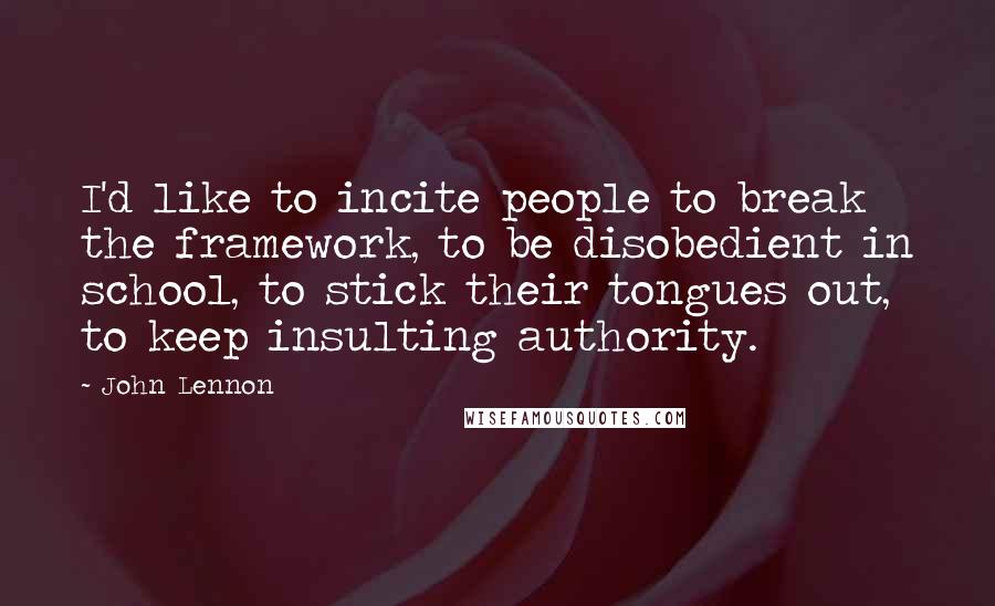 John Lennon Quotes: I'd like to incite people to break the framework, to be disobedient in school, to stick their tongues out, to keep insulting authority.