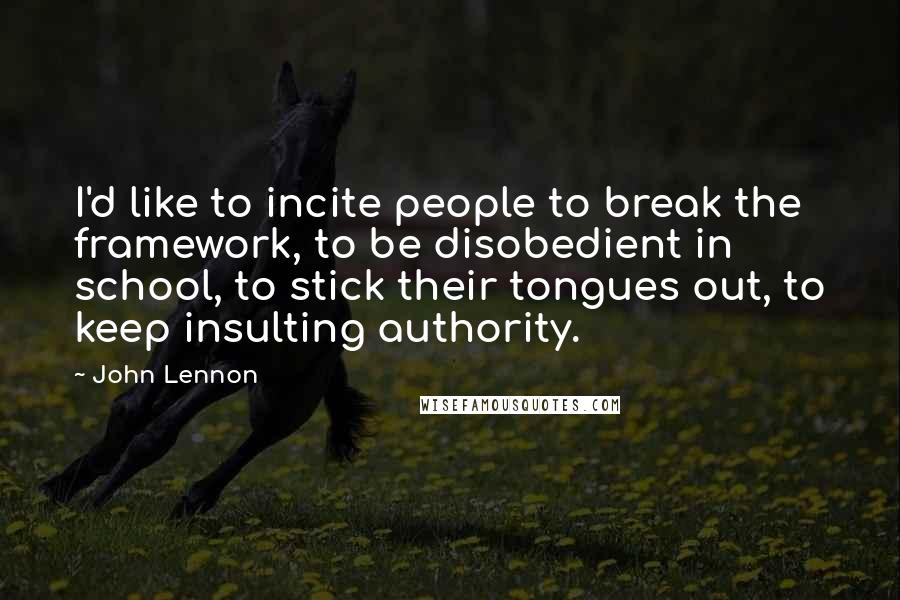 John Lennon Quotes: I'd like to incite people to break the framework, to be disobedient in school, to stick their tongues out, to keep insulting authority.