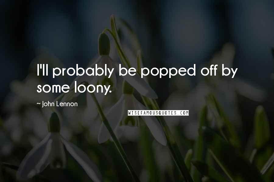 John Lennon Quotes: I'll probably be popped off by some loony.