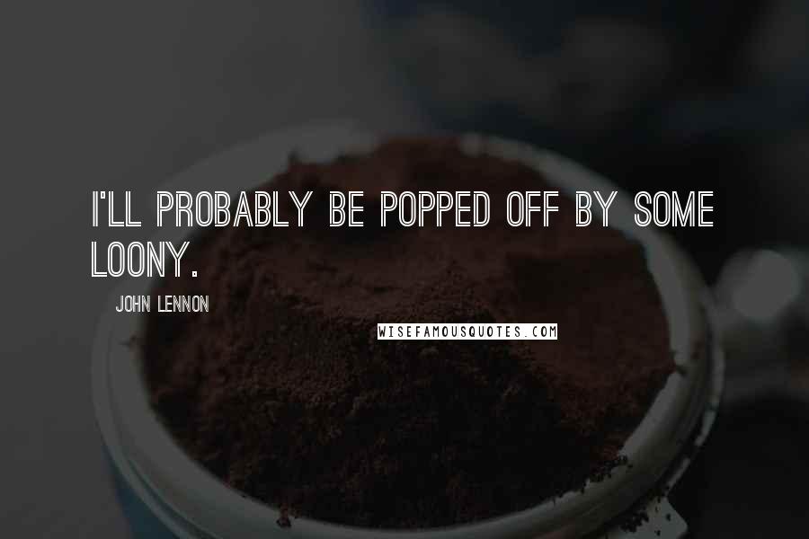 John Lennon Quotes: I'll probably be popped off by some loony.