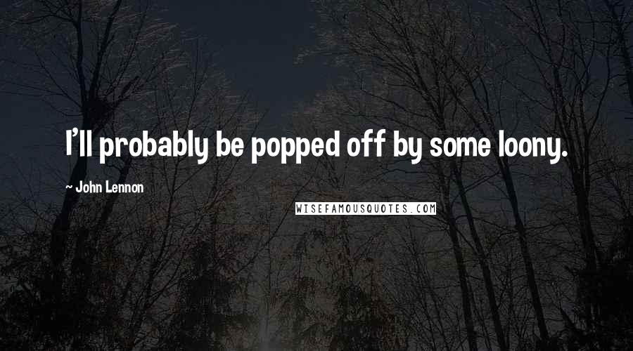 John Lennon Quotes: I'll probably be popped off by some loony.