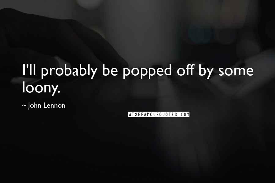 John Lennon Quotes: I'll probably be popped off by some loony.