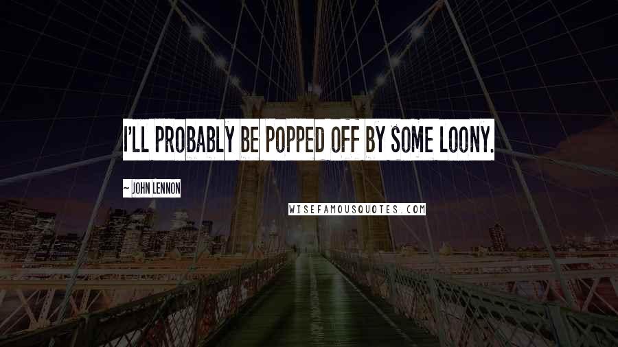 John Lennon Quotes: I'll probably be popped off by some loony.