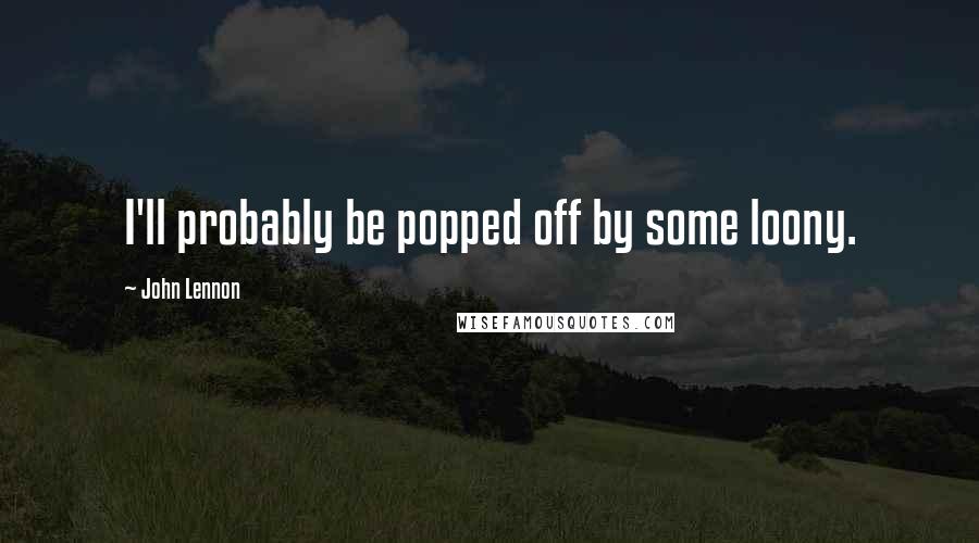 John Lennon Quotes: I'll probably be popped off by some loony.