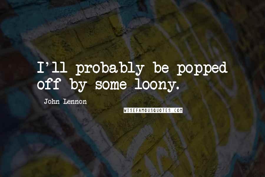 John Lennon Quotes: I'll probably be popped off by some loony.