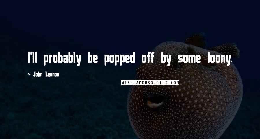 John Lennon Quotes: I'll probably be popped off by some loony.