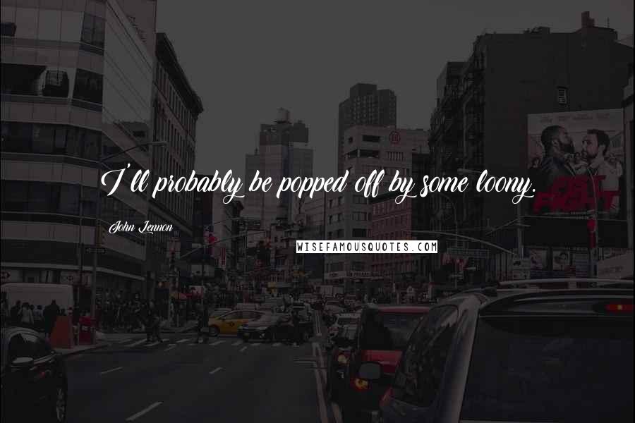 John Lennon Quotes: I'll probably be popped off by some loony.