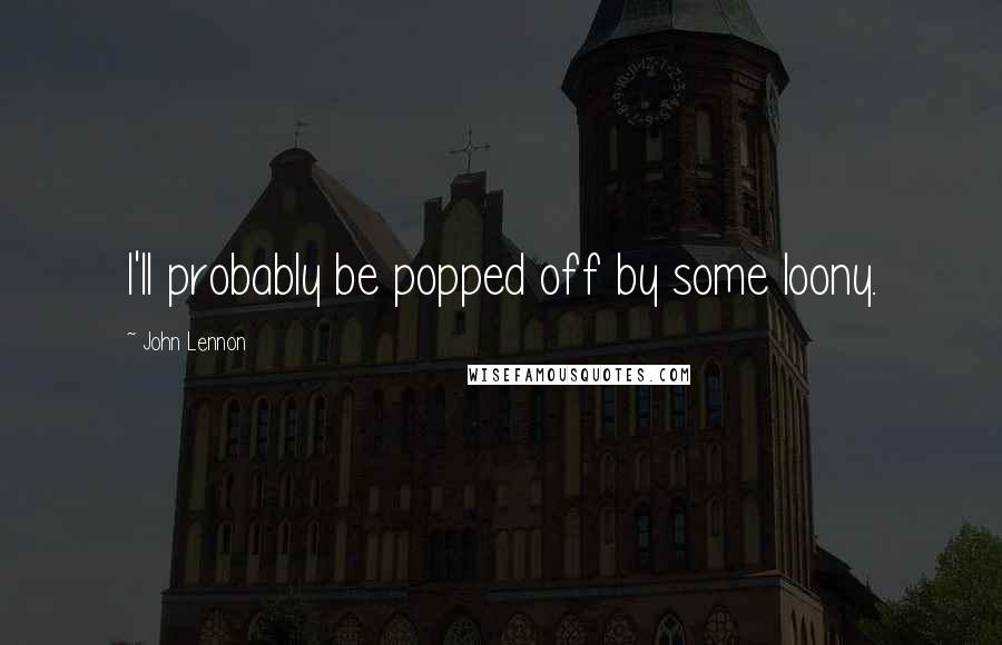 John Lennon Quotes: I'll probably be popped off by some loony.
