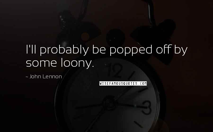 John Lennon Quotes: I'll probably be popped off by some loony.