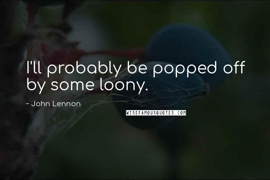 John Lennon Quotes: I'll probably be popped off by some loony.