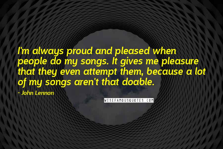 John Lennon Quotes: I'm always proud and pleased when people do my songs. It gives me pleasure that they even attempt them, because a lot of my songs aren't that doable.