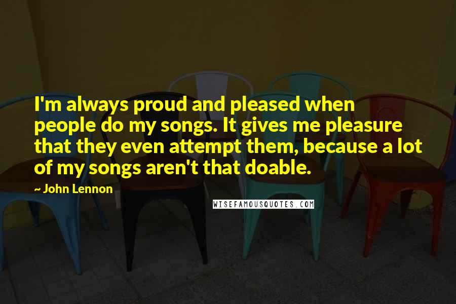John Lennon Quotes: I'm always proud and pleased when people do my songs. It gives me pleasure that they even attempt them, because a lot of my songs aren't that doable.