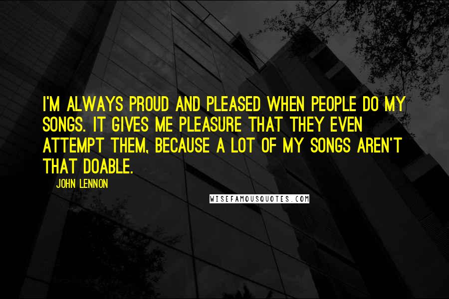 John Lennon Quotes: I'm always proud and pleased when people do my songs. It gives me pleasure that they even attempt them, because a lot of my songs aren't that doable.