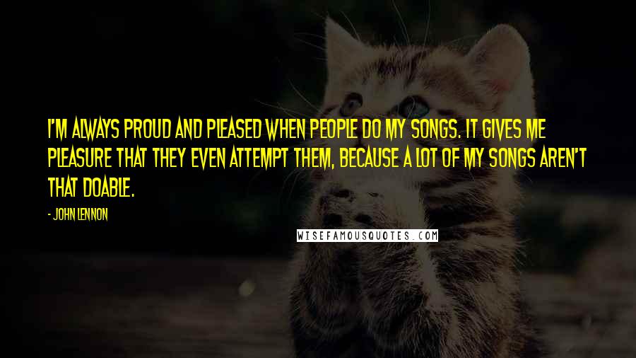John Lennon Quotes: I'm always proud and pleased when people do my songs. It gives me pleasure that they even attempt them, because a lot of my songs aren't that doable.
