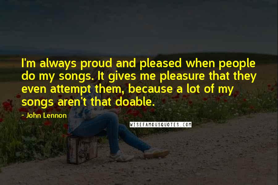 John Lennon Quotes: I'm always proud and pleased when people do my songs. It gives me pleasure that they even attempt them, because a lot of my songs aren't that doable.