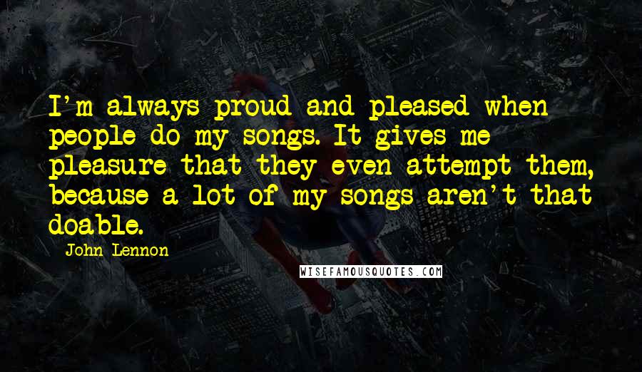 John Lennon Quotes: I'm always proud and pleased when people do my songs. It gives me pleasure that they even attempt them, because a lot of my songs aren't that doable.