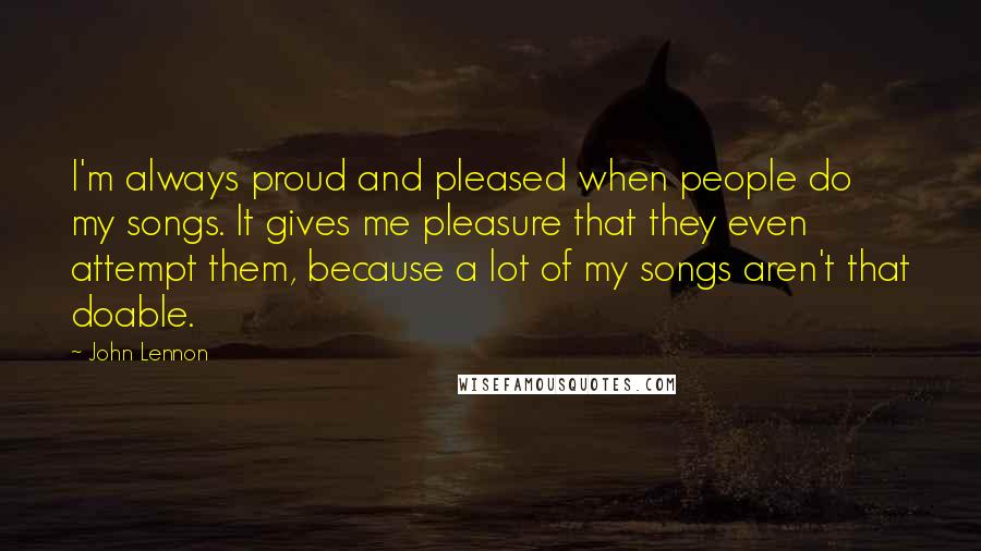 John Lennon Quotes: I'm always proud and pleased when people do my songs. It gives me pleasure that they even attempt them, because a lot of my songs aren't that doable.
