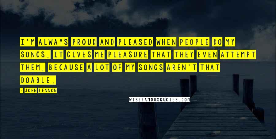 John Lennon Quotes: I'm always proud and pleased when people do my songs. It gives me pleasure that they even attempt them, because a lot of my songs aren't that doable.