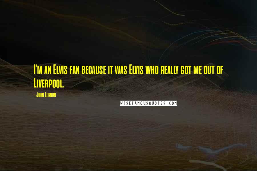 John Lennon Quotes: I'm an Elvis fan because it was Elvis who really got me out of Liverpool.