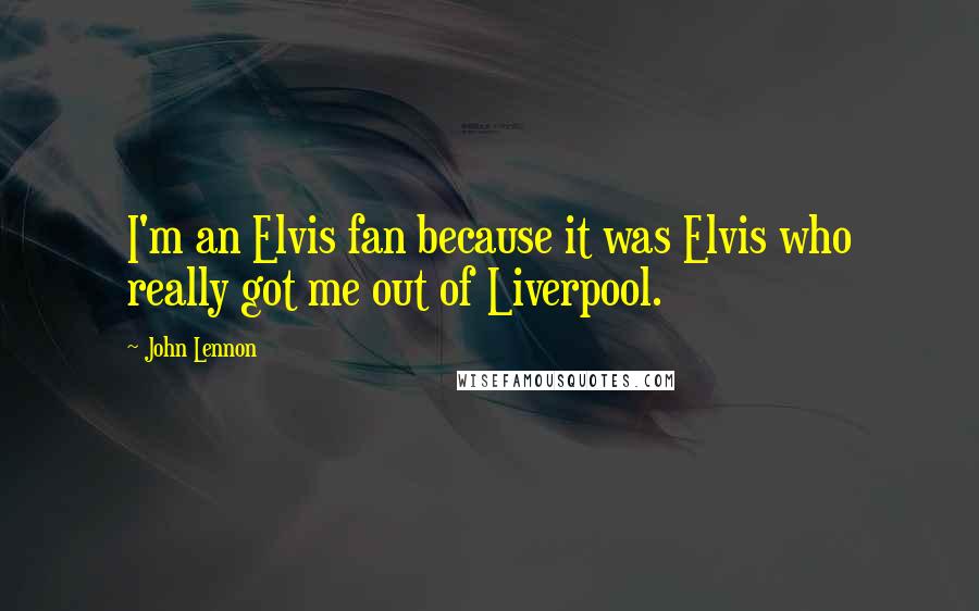 John Lennon Quotes: I'm an Elvis fan because it was Elvis who really got me out of Liverpool.