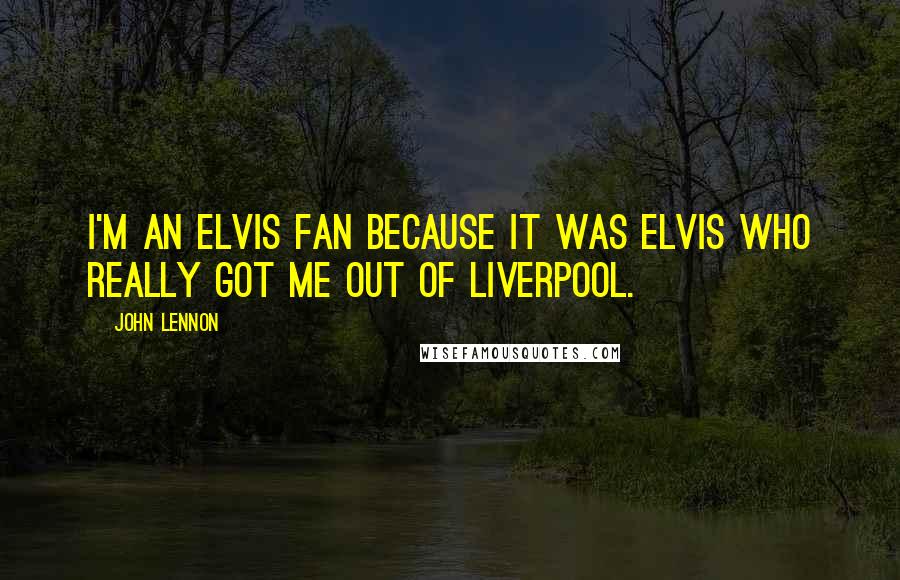 John Lennon Quotes: I'm an Elvis fan because it was Elvis who really got me out of Liverpool.