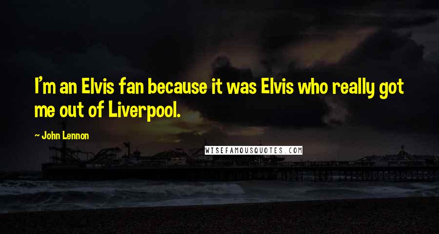 John Lennon Quotes: I'm an Elvis fan because it was Elvis who really got me out of Liverpool.