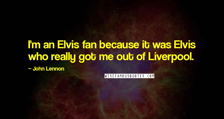 John Lennon Quotes: I'm an Elvis fan because it was Elvis who really got me out of Liverpool.