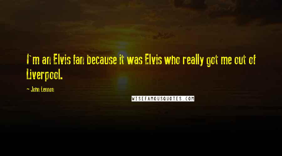 John Lennon Quotes: I'm an Elvis fan because it was Elvis who really got me out of Liverpool.