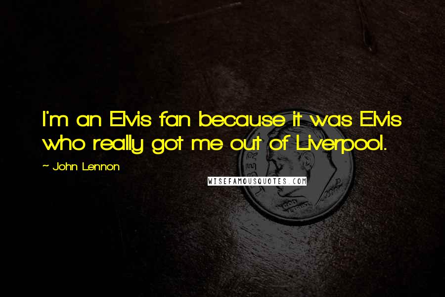 John Lennon Quotes: I'm an Elvis fan because it was Elvis who really got me out of Liverpool.