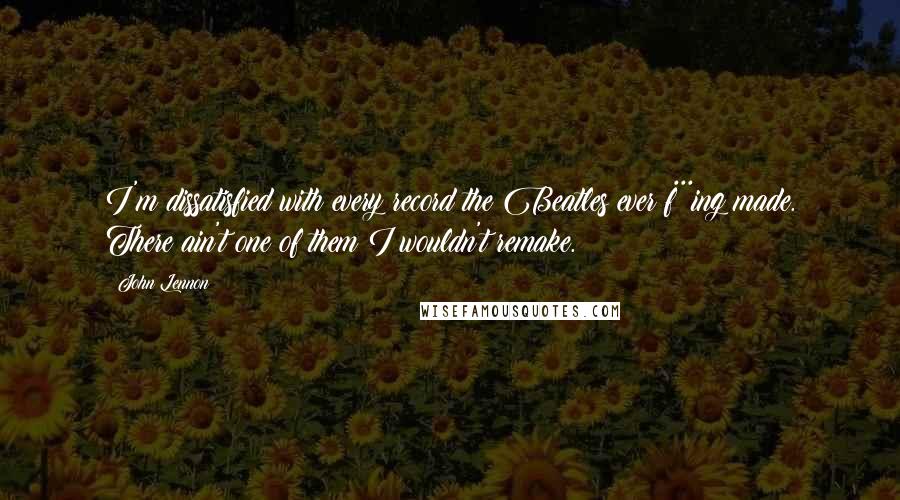 John Lennon Quotes: I'm dissatisfied with every record the Beatles ever f***ing made. There ain't one of them I wouldn't remake.