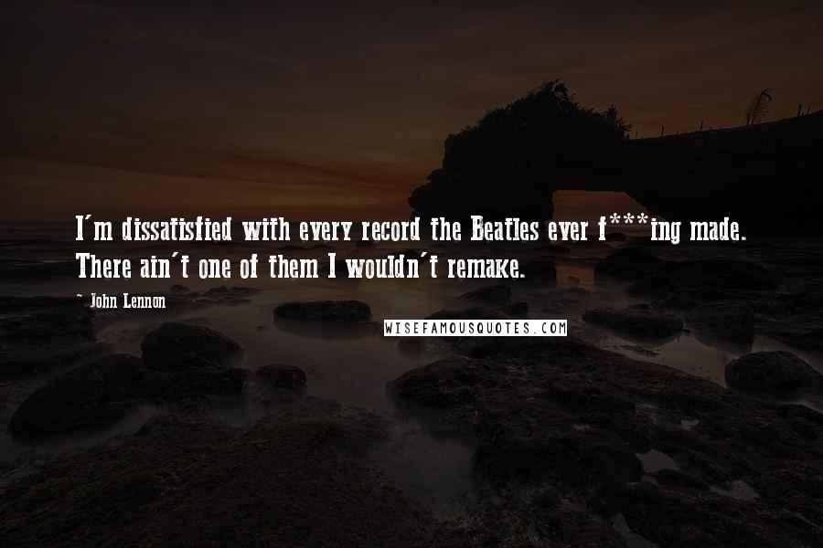 John Lennon Quotes: I'm dissatisfied with every record the Beatles ever f***ing made. There ain't one of them I wouldn't remake.