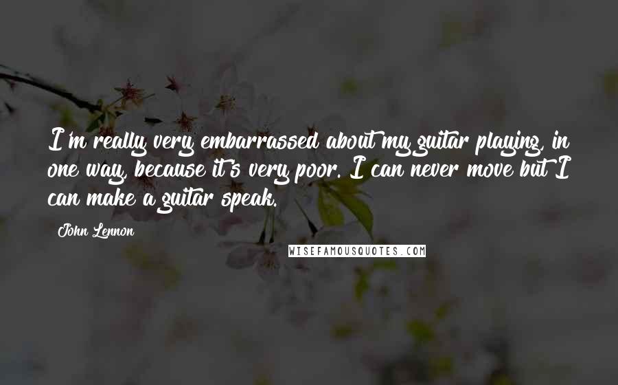 John Lennon Quotes: I'm really very embarrassed about my guitar playing, in one way, because it's very poor. I can never move but I can make a guitar speak.