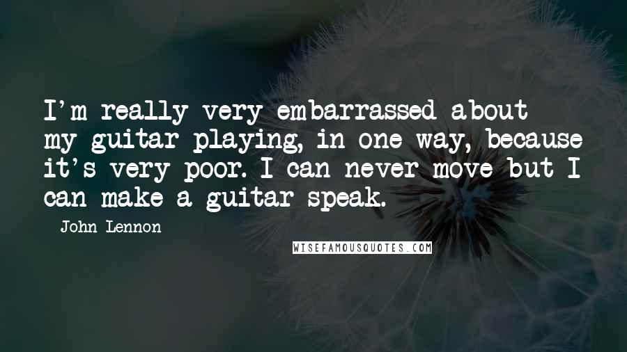 John Lennon Quotes: I'm really very embarrassed about my guitar playing, in one way, because it's very poor. I can never move but I can make a guitar speak.