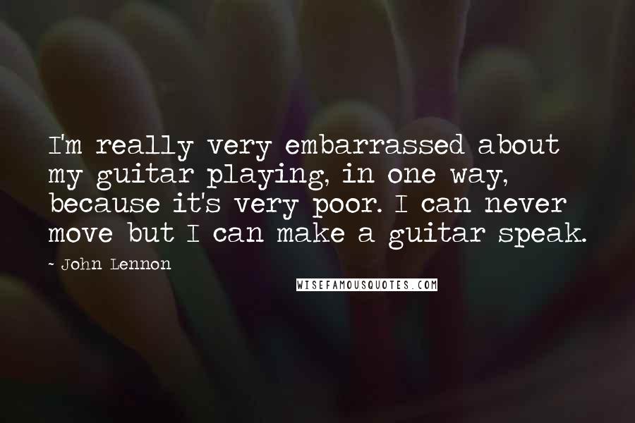 John Lennon Quotes: I'm really very embarrassed about my guitar playing, in one way, because it's very poor. I can never move but I can make a guitar speak.