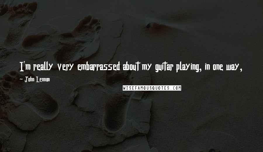 John Lennon Quotes: I'm really very embarrassed about my guitar playing, in one way, because it's very poor. I can never move but I can make a guitar speak.