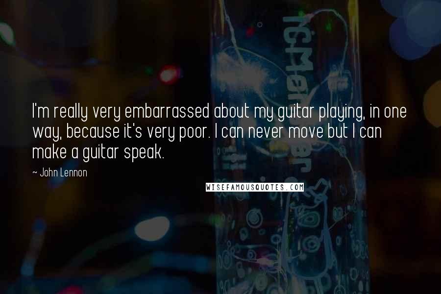 John Lennon Quotes: I'm really very embarrassed about my guitar playing, in one way, because it's very poor. I can never move but I can make a guitar speak.