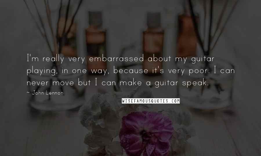 John Lennon Quotes: I'm really very embarrassed about my guitar playing, in one way, because it's very poor. I can never move but I can make a guitar speak.