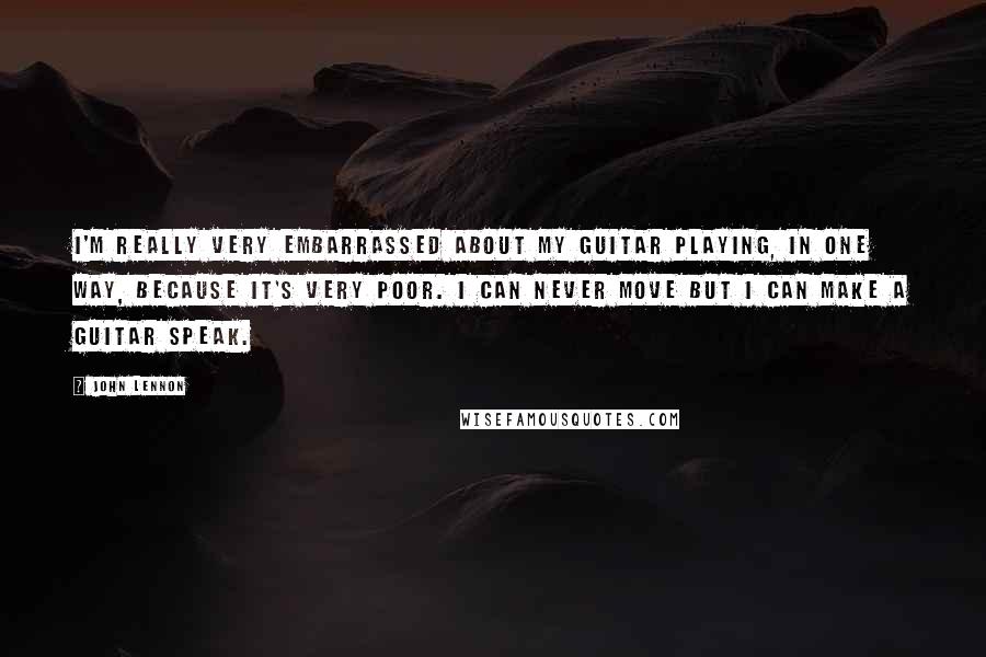 John Lennon Quotes: I'm really very embarrassed about my guitar playing, in one way, because it's very poor. I can never move but I can make a guitar speak.