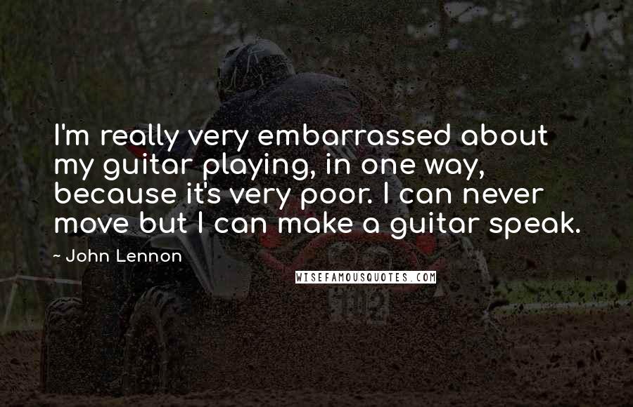 John Lennon Quotes: I'm really very embarrassed about my guitar playing, in one way, because it's very poor. I can never move but I can make a guitar speak.