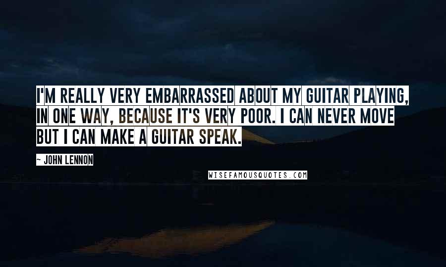 John Lennon Quotes: I'm really very embarrassed about my guitar playing, in one way, because it's very poor. I can never move but I can make a guitar speak.