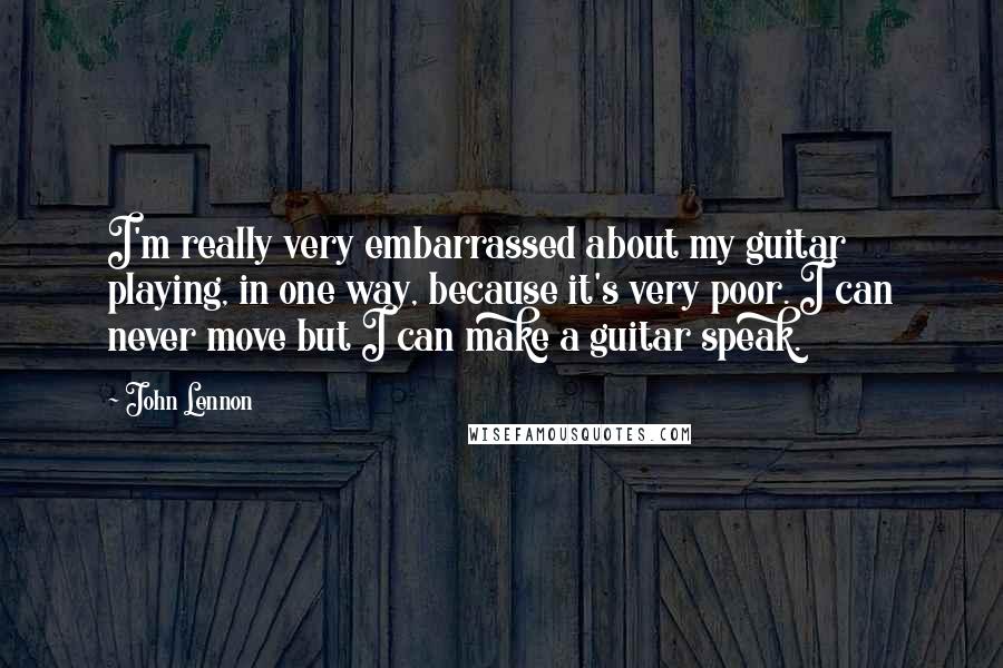 John Lennon Quotes: I'm really very embarrassed about my guitar playing, in one way, because it's very poor. I can never move but I can make a guitar speak.