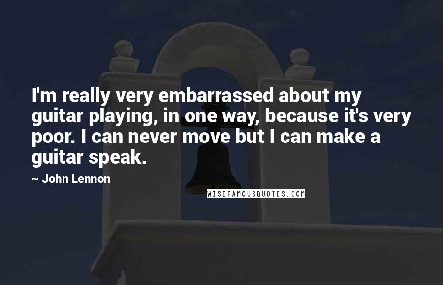 John Lennon Quotes: I'm really very embarrassed about my guitar playing, in one way, because it's very poor. I can never move but I can make a guitar speak.