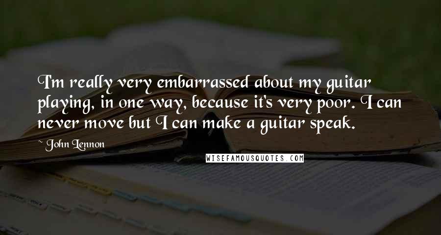 John Lennon Quotes: I'm really very embarrassed about my guitar playing, in one way, because it's very poor. I can never move but I can make a guitar speak.