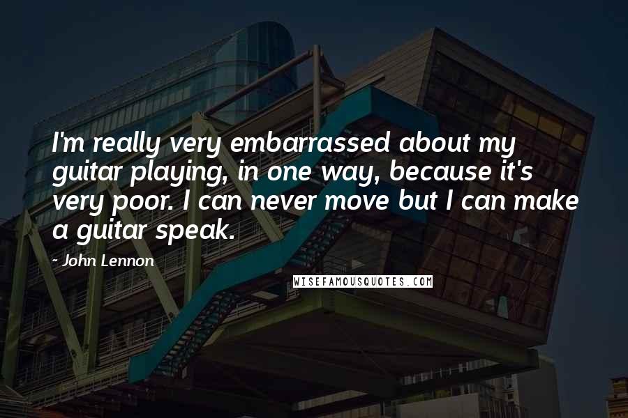 John Lennon Quotes: I'm really very embarrassed about my guitar playing, in one way, because it's very poor. I can never move but I can make a guitar speak.